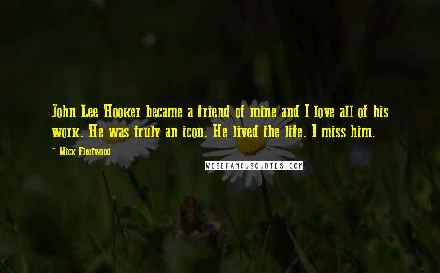 Mick Fleetwood Quotes: John Lee Hooker became a friend of mine and I love all of his work. He was truly an icon. He lived the life. I miss him.