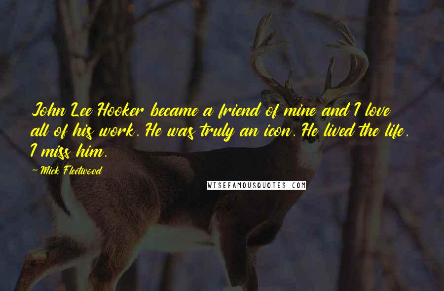 Mick Fleetwood Quotes: John Lee Hooker became a friend of mine and I love all of his work. He was truly an icon. He lived the life. I miss him.