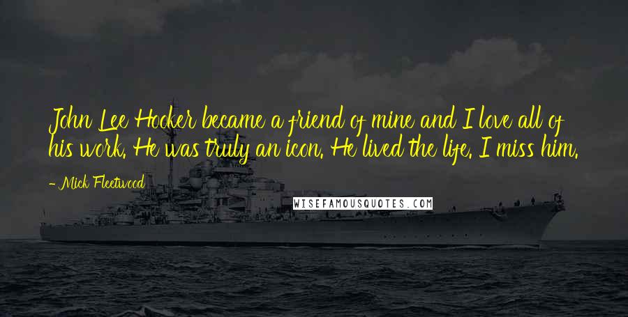 Mick Fleetwood Quotes: John Lee Hooker became a friend of mine and I love all of his work. He was truly an icon. He lived the life. I miss him.