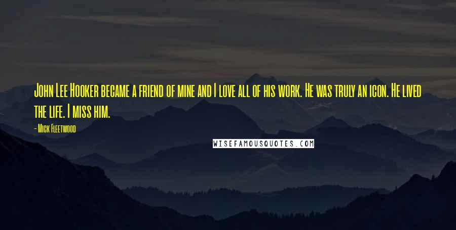 Mick Fleetwood Quotes: John Lee Hooker became a friend of mine and I love all of his work. He was truly an icon. He lived the life. I miss him.