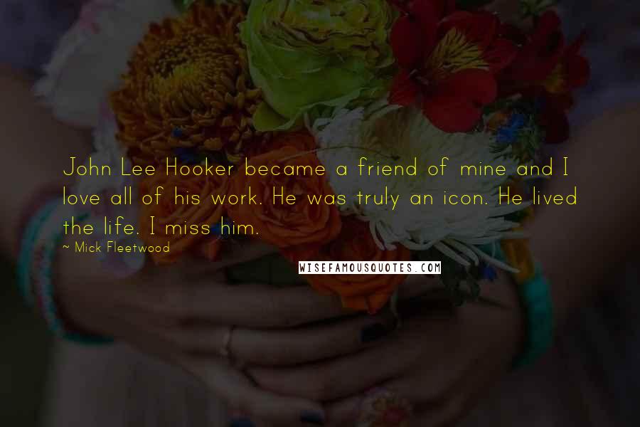 Mick Fleetwood Quotes: John Lee Hooker became a friend of mine and I love all of his work. He was truly an icon. He lived the life. I miss him.