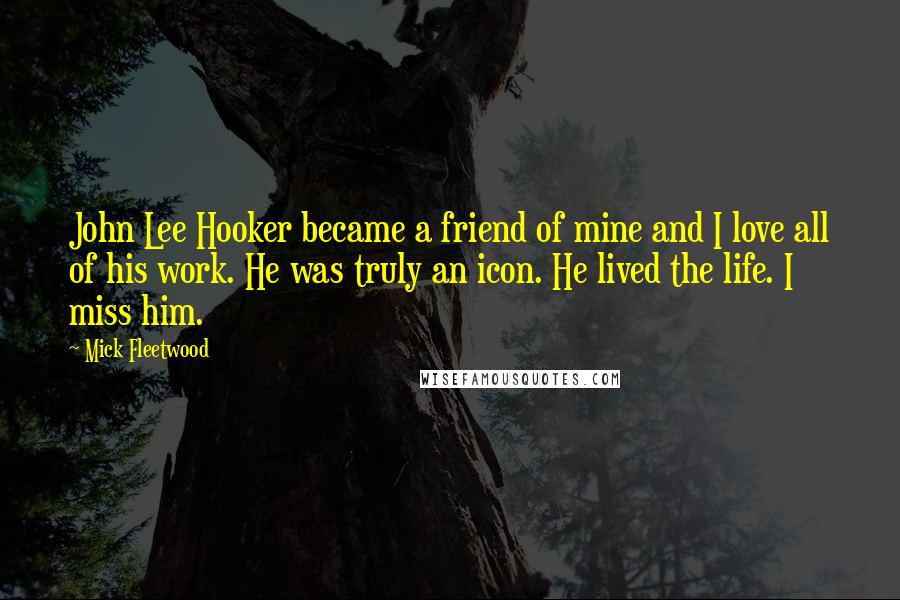 Mick Fleetwood Quotes: John Lee Hooker became a friend of mine and I love all of his work. He was truly an icon. He lived the life. I miss him.