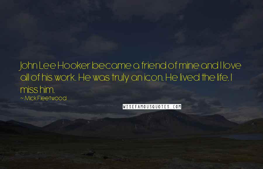 Mick Fleetwood Quotes: John Lee Hooker became a friend of mine and I love all of his work. He was truly an icon. He lived the life. I miss him.