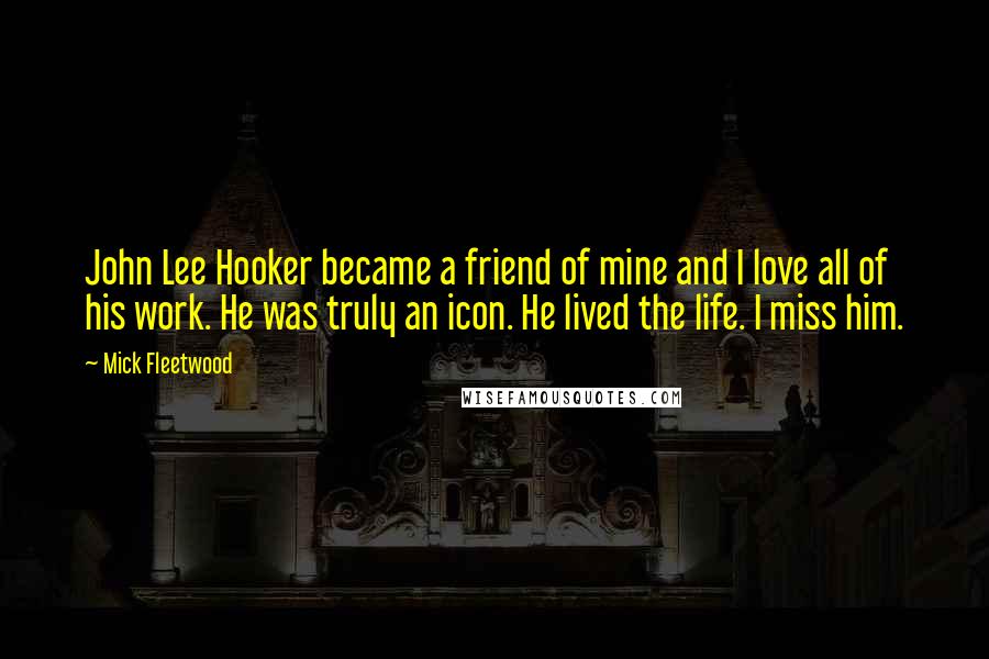 Mick Fleetwood Quotes: John Lee Hooker became a friend of mine and I love all of his work. He was truly an icon. He lived the life. I miss him.