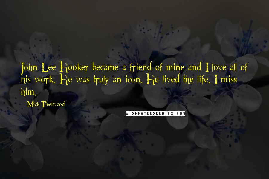 Mick Fleetwood Quotes: John Lee Hooker became a friend of mine and I love all of his work. He was truly an icon. He lived the life. I miss him.