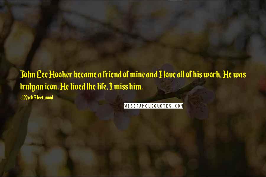 Mick Fleetwood Quotes: John Lee Hooker became a friend of mine and I love all of his work. He was truly an icon. He lived the life. I miss him.