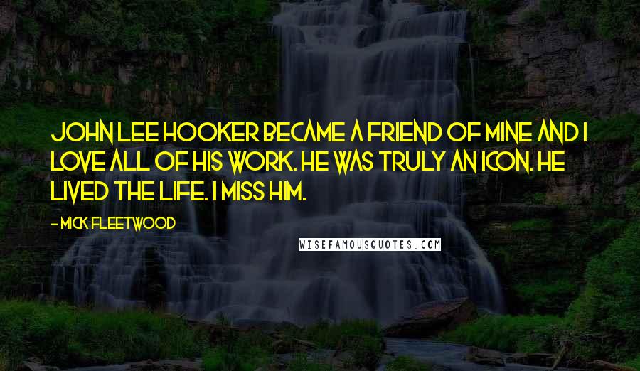 Mick Fleetwood Quotes: John Lee Hooker became a friend of mine and I love all of his work. He was truly an icon. He lived the life. I miss him.