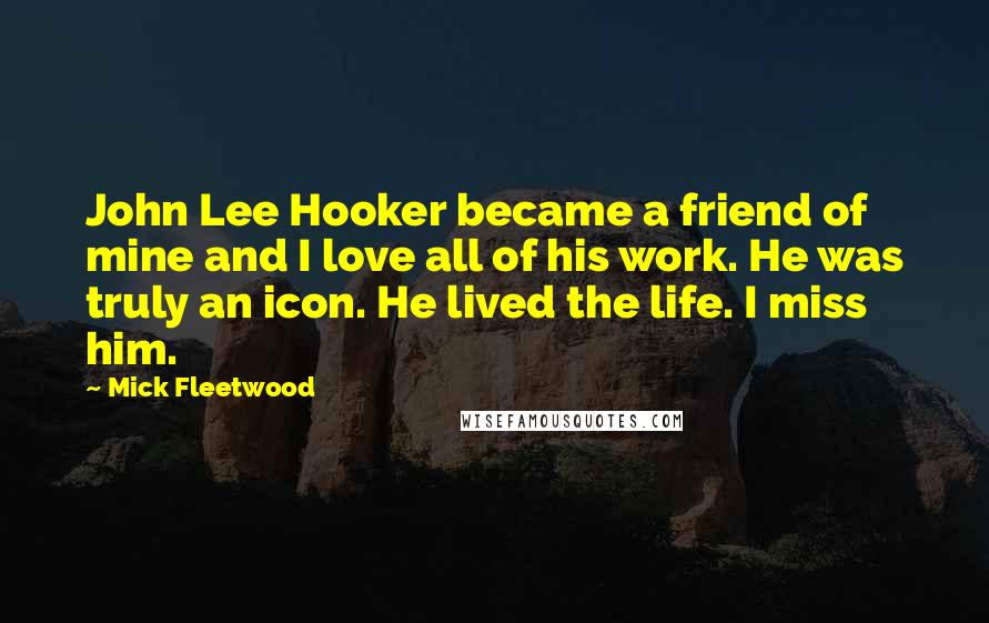 Mick Fleetwood Quotes: John Lee Hooker became a friend of mine and I love all of his work. He was truly an icon. He lived the life. I miss him.