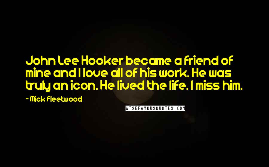 Mick Fleetwood Quotes: John Lee Hooker became a friend of mine and I love all of his work. He was truly an icon. He lived the life. I miss him.