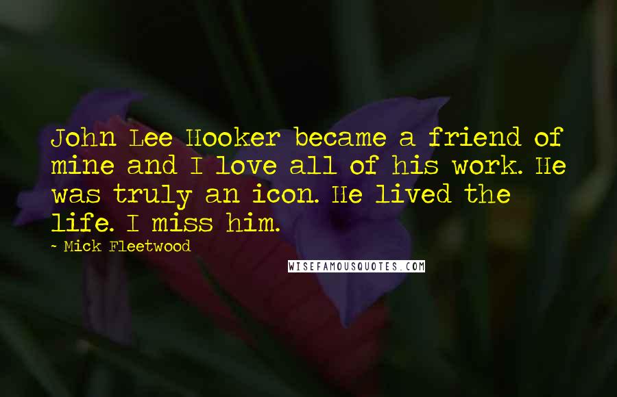 Mick Fleetwood Quotes: John Lee Hooker became a friend of mine and I love all of his work. He was truly an icon. He lived the life. I miss him.