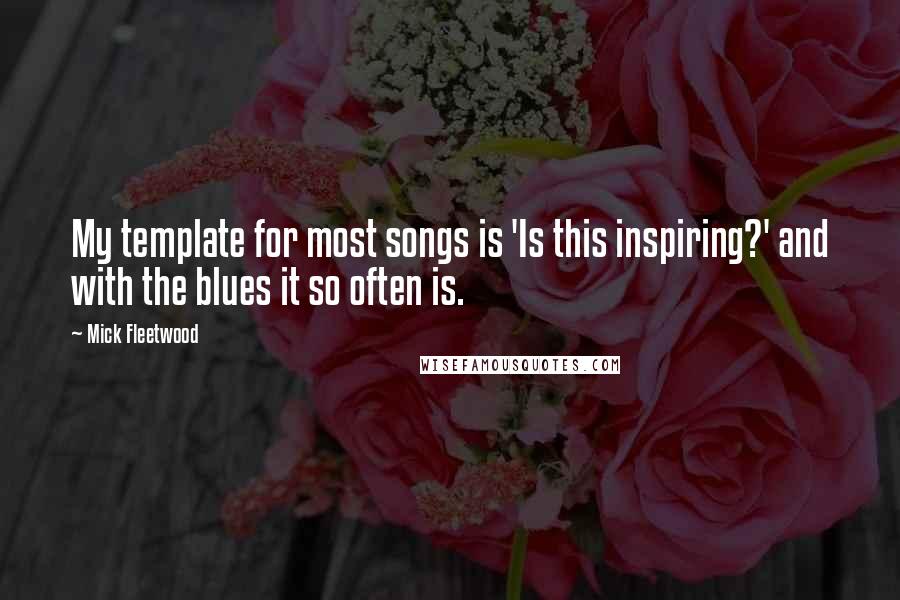 Mick Fleetwood Quotes: My template for most songs is 'Is this inspiring?' and with the blues it so often is.