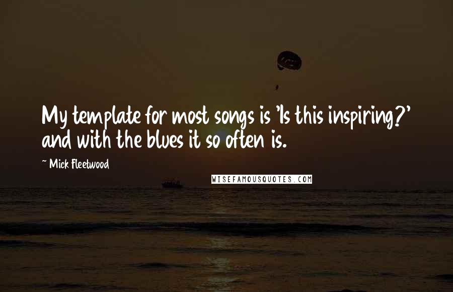 Mick Fleetwood Quotes: My template for most songs is 'Is this inspiring?' and with the blues it so often is.
