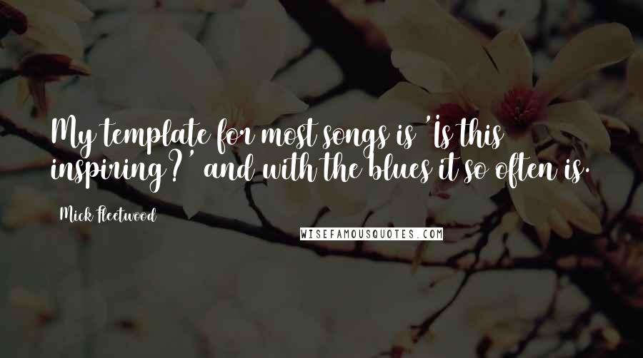Mick Fleetwood Quotes: My template for most songs is 'Is this inspiring?' and with the blues it so often is.
