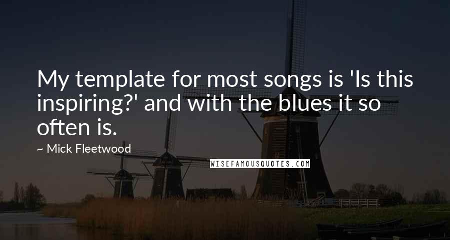 Mick Fleetwood Quotes: My template for most songs is 'Is this inspiring?' and with the blues it so often is.