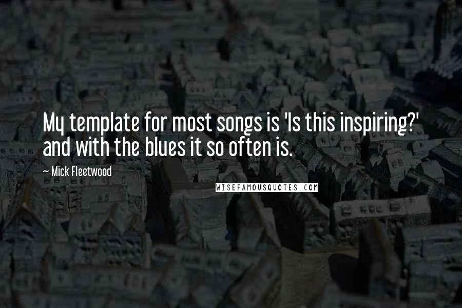 Mick Fleetwood Quotes: My template for most songs is 'Is this inspiring?' and with the blues it so often is.