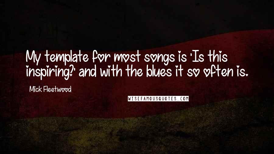 Mick Fleetwood Quotes: My template for most songs is 'Is this inspiring?' and with the blues it so often is.