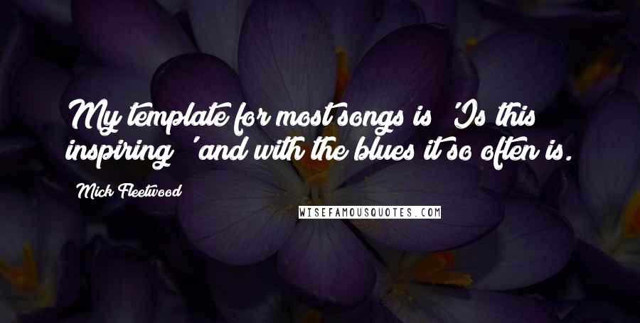 Mick Fleetwood Quotes: My template for most songs is 'Is this inspiring?' and with the blues it so often is.