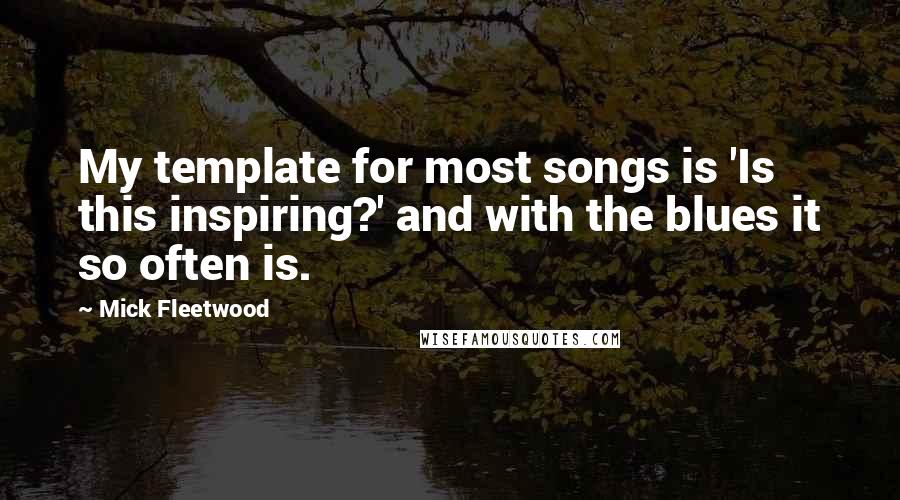 Mick Fleetwood Quotes: My template for most songs is 'Is this inspiring?' and with the blues it so often is.