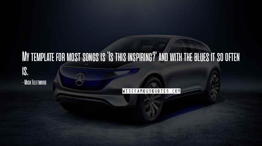 Mick Fleetwood Quotes: My template for most songs is 'Is this inspiring?' and with the blues it so often is.