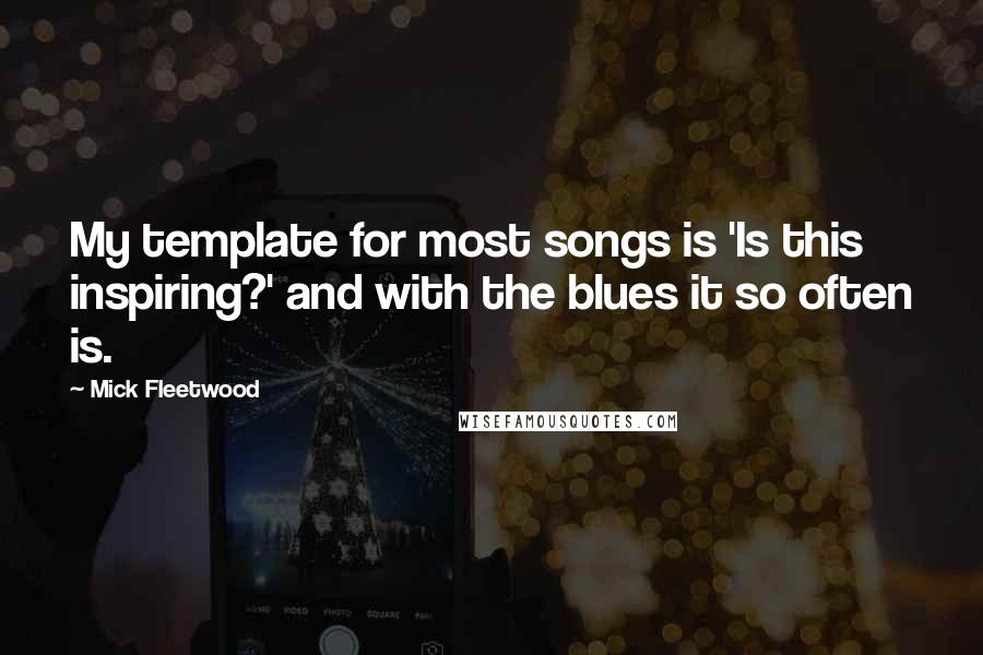 Mick Fleetwood Quotes: My template for most songs is 'Is this inspiring?' and with the blues it so often is.