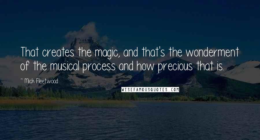 Mick Fleetwood Quotes: That creates the magic, and that's the wonderment of the musical process and how precious that is.