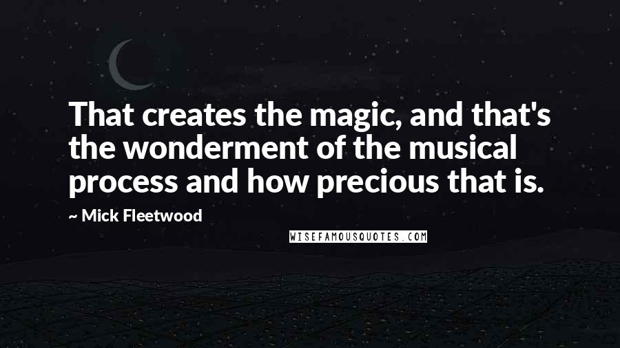 Mick Fleetwood Quotes: That creates the magic, and that's the wonderment of the musical process and how precious that is.