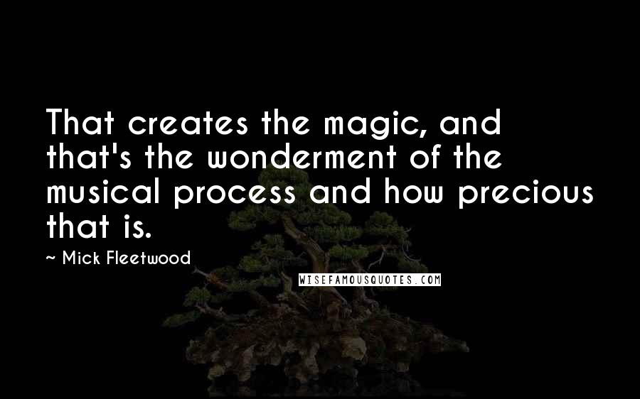 Mick Fleetwood Quotes: That creates the magic, and that's the wonderment of the musical process and how precious that is.