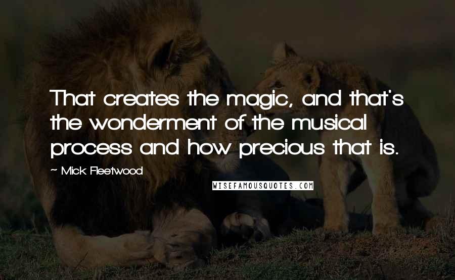 Mick Fleetwood Quotes: That creates the magic, and that's the wonderment of the musical process and how precious that is.