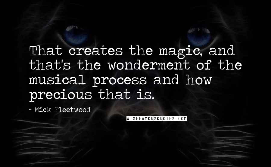 Mick Fleetwood Quotes: That creates the magic, and that's the wonderment of the musical process and how precious that is.