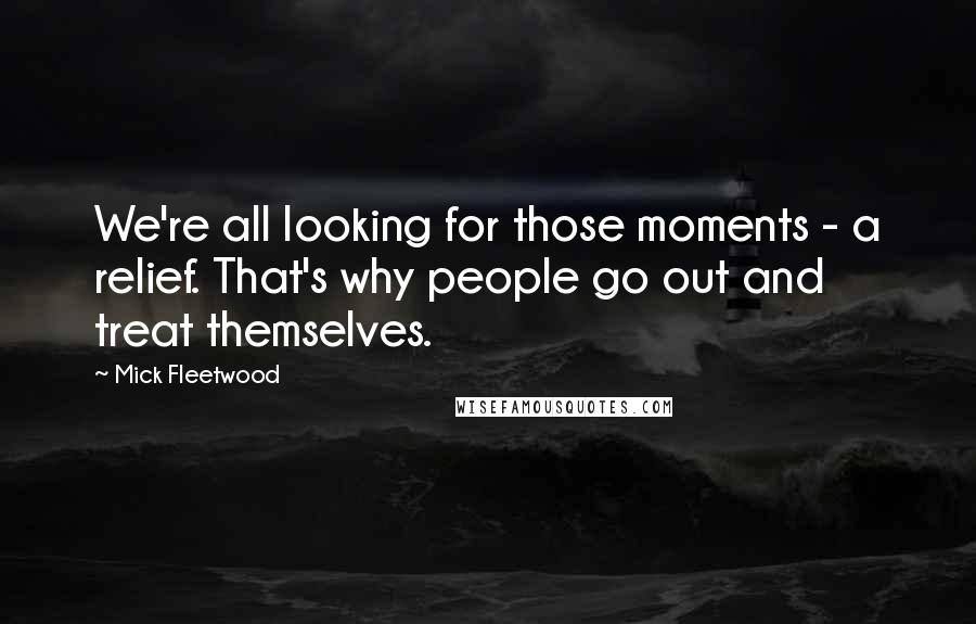 Mick Fleetwood Quotes: We're all looking for those moments - a relief. That's why people go out and treat themselves.