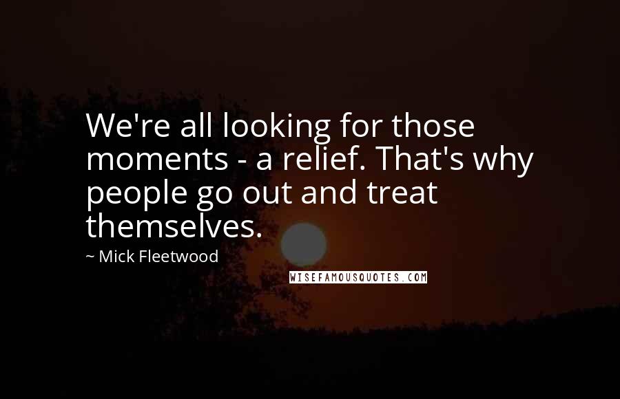 Mick Fleetwood Quotes: We're all looking for those moments - a relief. That's why people go out and treat themselves.