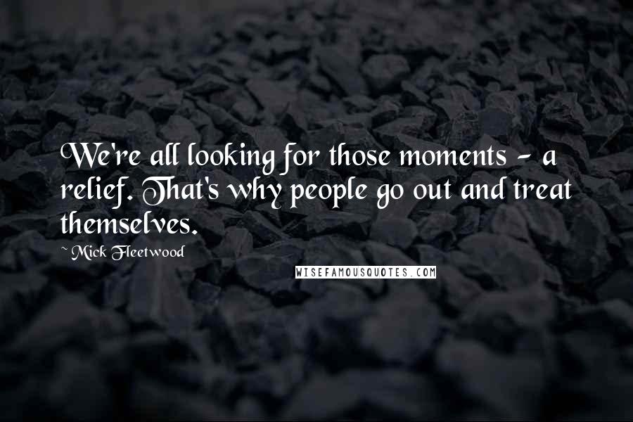 Mick Fleetwood Quotes: We're all looking for those moments - a relief. That's why people go out and treat themselves.