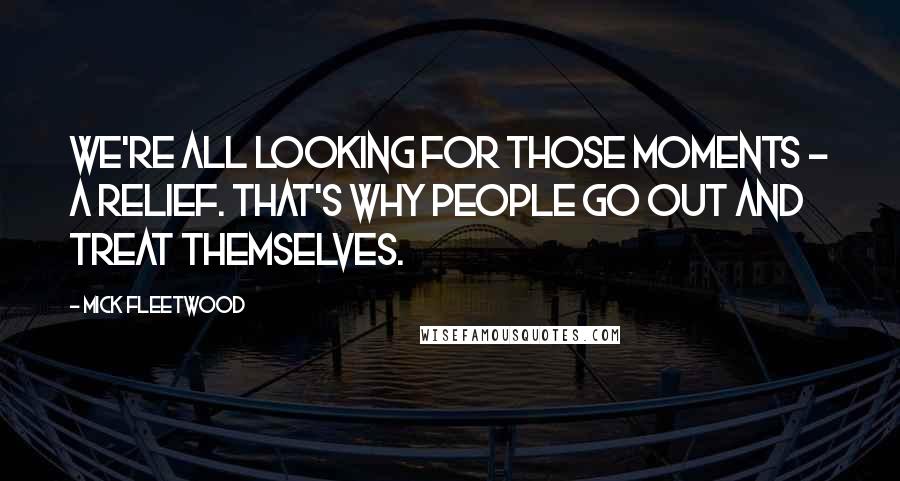 Mick Fleetwood Quotes: We're all looking for those moments - a relief. That's why people go out and treat themselves.