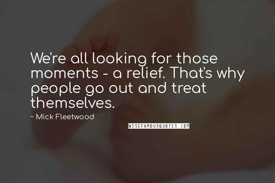 Mick Fleetwood Quotes: We're all looking for those moments - a relief. That's why people go out and treat themselves.