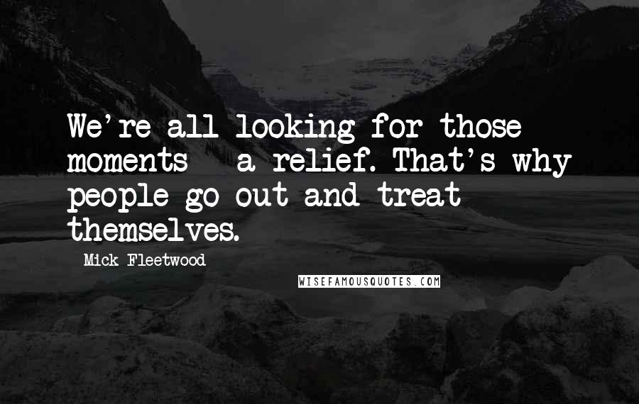 Mick Fleetwood Quotes: We're all looking for those moments - a relief. That's why people go out and treat themselves.