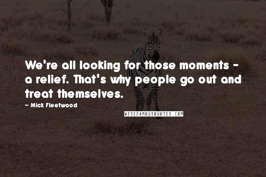 Mick Fleetwood Quotes: We're all looking for those moments - a relief. That's why people go out and treat themselves.