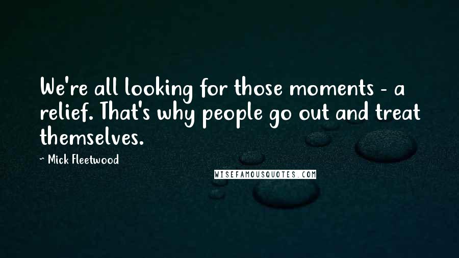Mick Fleetwood Quotes: We're all looking for those moments - a relief. That's why people go out and treat themselves.