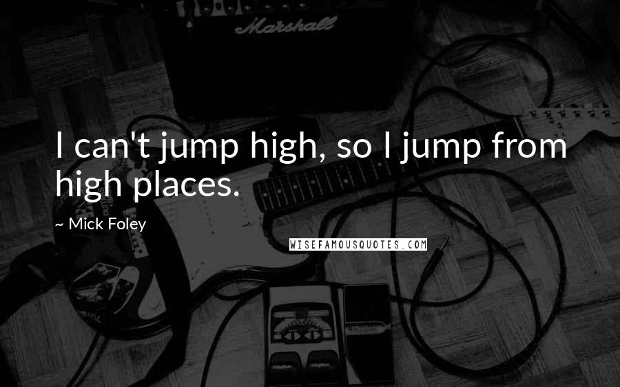 Mick Foley Quotes: I can't jump high, so I jump from high places.