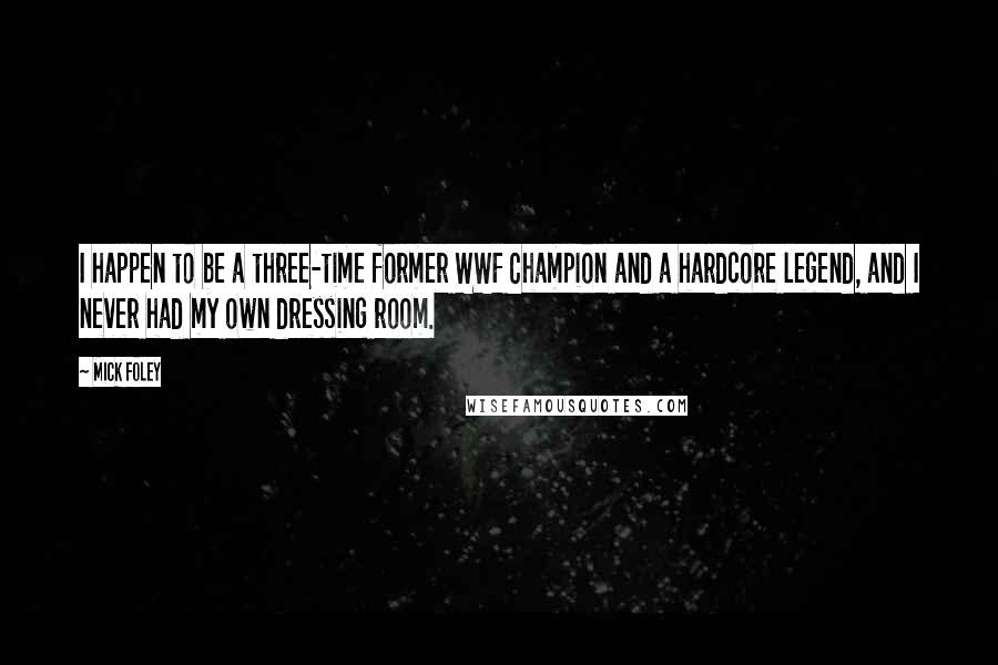 Mick Foley Quotes: I happen to be a three-time former WWF Champion and a hardcore legend, and I never had my own dressing room.