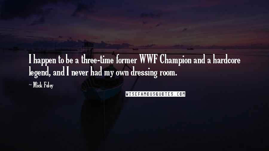 Mick Foley Quotes: I happen to be a three-time former WWF Champion and a hardcore legend, and I never had my own dressing room.