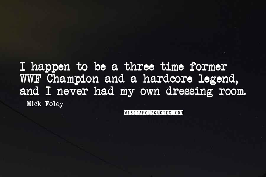 Mick Foley Quotes: I happen to be a three-time former WWF Champion and a hardcore legend, and I never had my own dressing room.