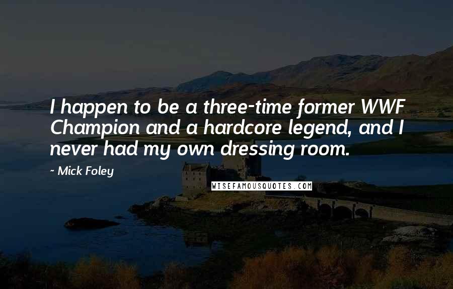 Mick Foley Quotes: I happen to be a three-time former WWF Champion and a hardcore legend, and I never had my own dressing room.