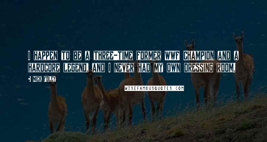 Mick Foley Quotes: I happen to be a three-time former WWF Champion and a hardcore legend, and I never had my own dressing room.