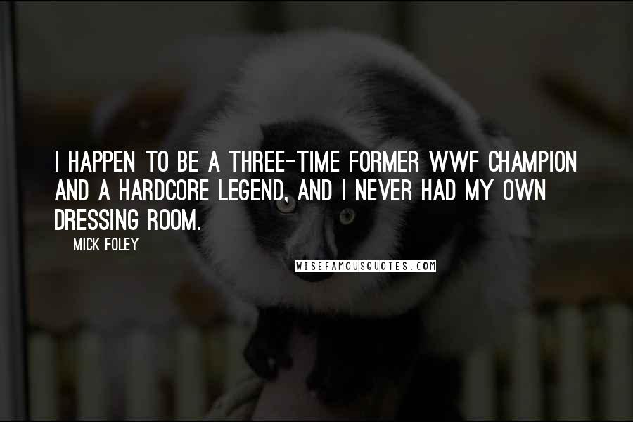 Mick Foley Quotes: I happen to be a three-time former WWF Champion and a hardcore legend, and I never had my own dressing room.