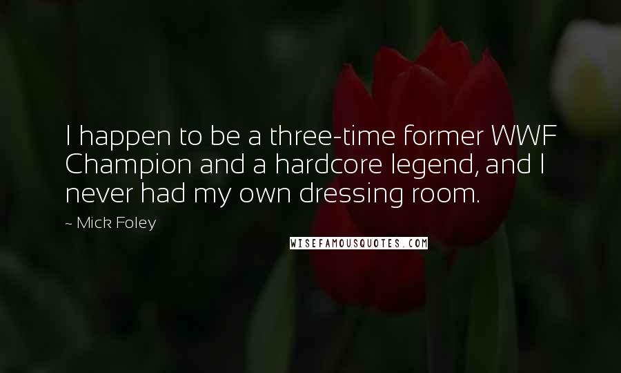 Mick Foley Quotes: I happen to be a three-time former WWF Champion and a hardcore legend, and I never had my own dressing room.