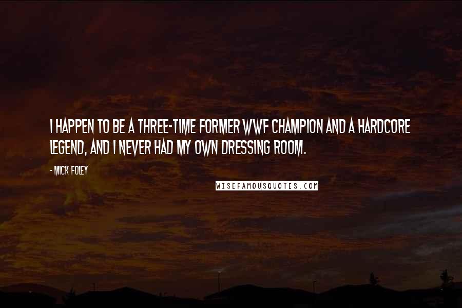 Mick Foley Quotes: I happen to be a three-time former WWF Champion and a hardcore legend, and I never had my own dressing room.