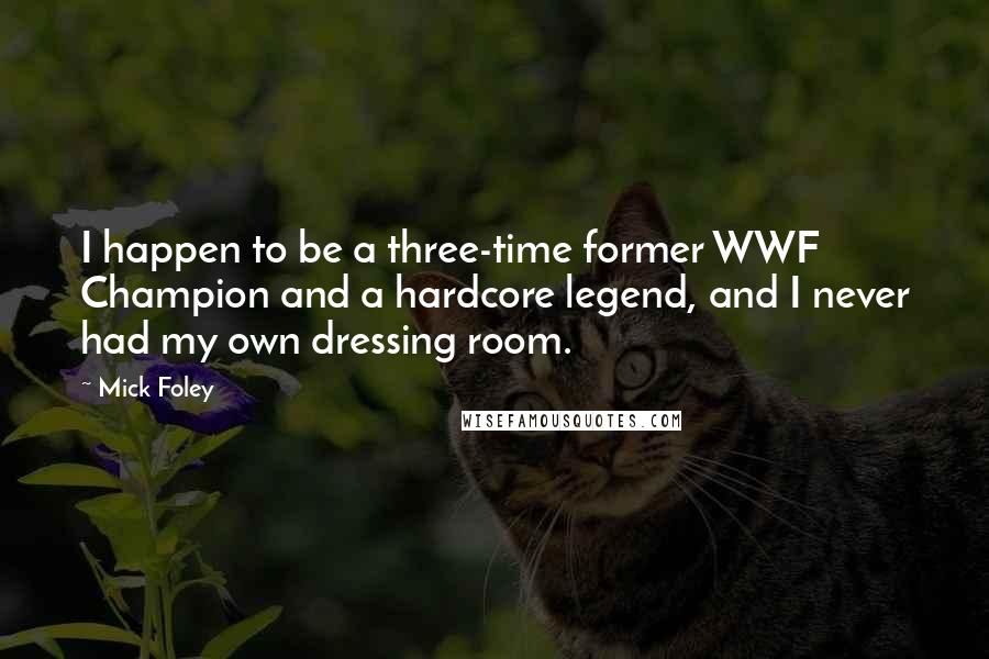Mick Foley Quotes: I happen to be a three-time former WWF Champion and a hardcore legend, and I never had my own dressing room.