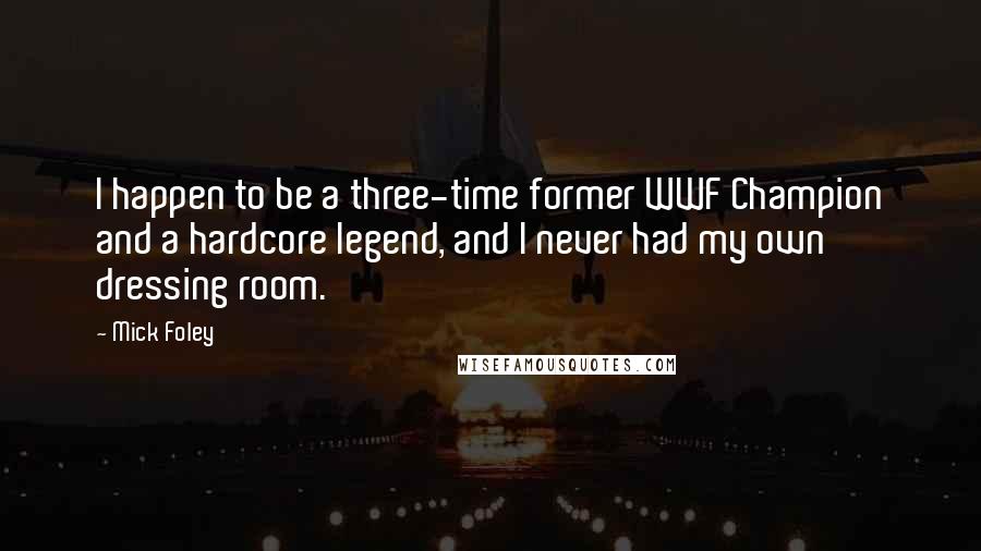 Mick Foley Quotes: I happen to be a three-time former WWF Champion and a hardcore legend, and I never had my own dressing room.