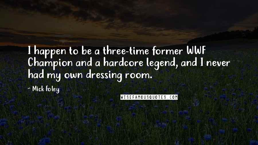 Mick Foley Quotes: I happen to be a three-time former WWF Champion and a hardcore legend, and I never had my own dressing room.