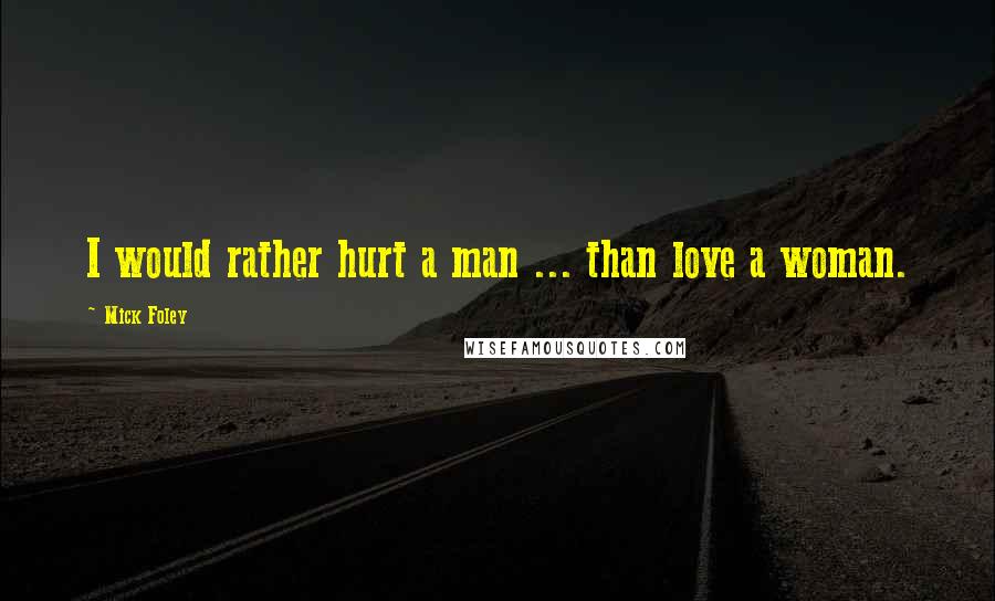 Mick Foley Quotes: I would rather hurt a man ... than love a woman.